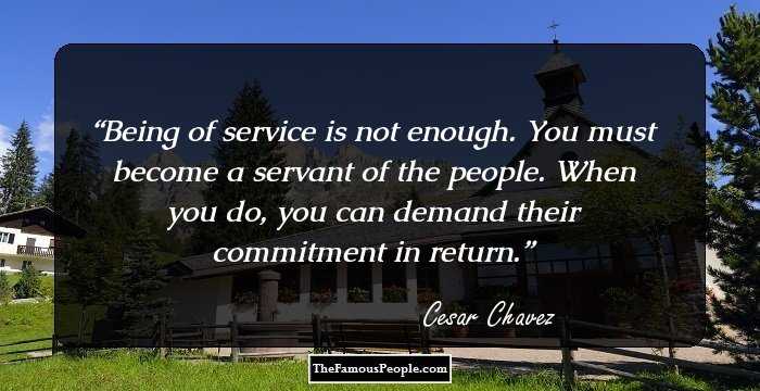 Being of service is not enough. You must become a servant of the people. When you do, you can demand their commitment in return.
