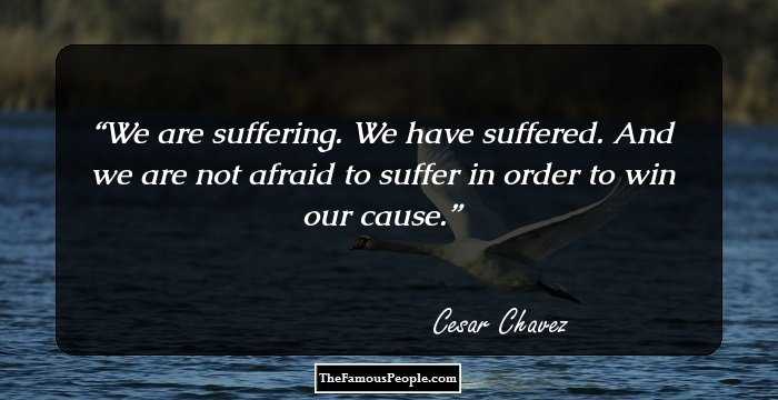 We are suffering. We have suffered. And we are not afraid to suffer in order to win our cause.