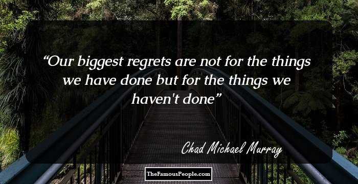 Our biggest regrets are not for the things we have done but for the things we haven't done