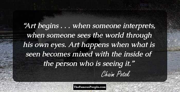 Art begins . . . when someone interprets, when someone sees the world through his own eyes. Art happens when what is seen becomes mixed with the inside of the person who is seeing it.
