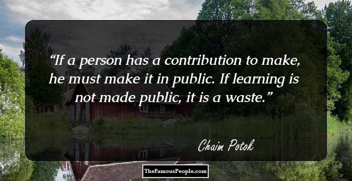 If a person has a contribution to make, he must make it in public. If learning is not made public, it is a waste.