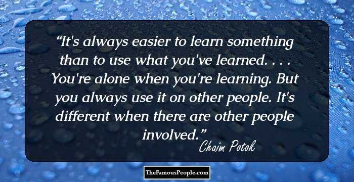 It's always easier to learn something than to use what you've learned. . . . You're alone when you're learning. But you always use it on other people. It's different when there are other people involved.