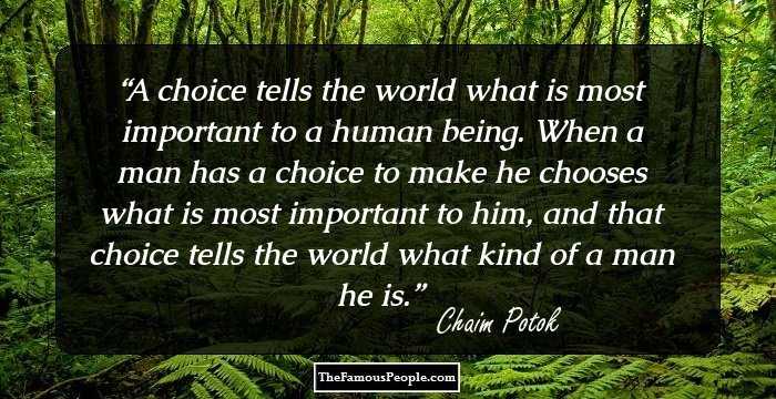 A choice tells the world what is most important to a human being. When a man has a choice to make he chooses what is most important to him, and that choice tells the world what kind of a man he is.