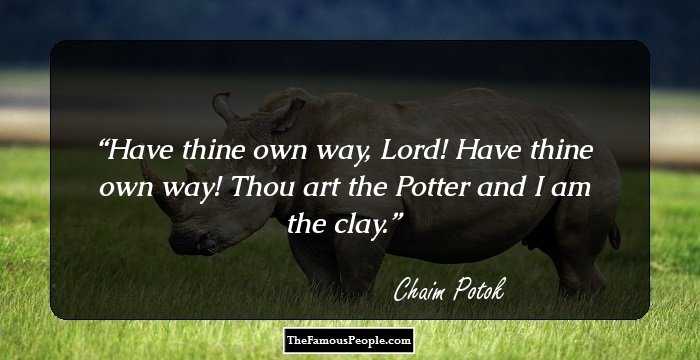 Have thine own way, Lord! Have thine own way!
Thou art the Potter and I am the clay.
