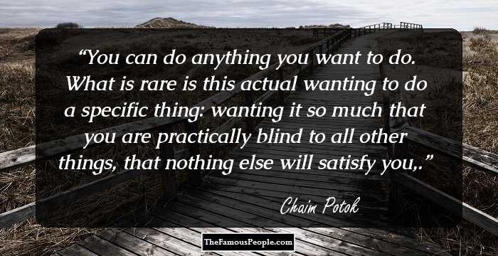 You can do anything you want to do. What is rare is this actual wanting to do a specific thing: wanting it so much that you are practically blind to all other things, that nothing else will satisfy you,.