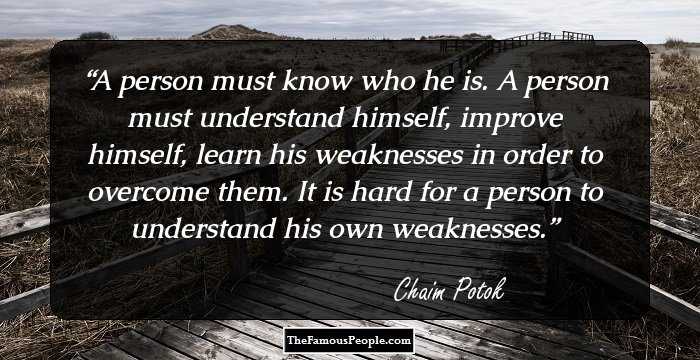 A person must know who he is. A person must understand himself, improve himself, learn his weaknesses in order to overcome them. It is hard for a person to understand his own weaknesses.