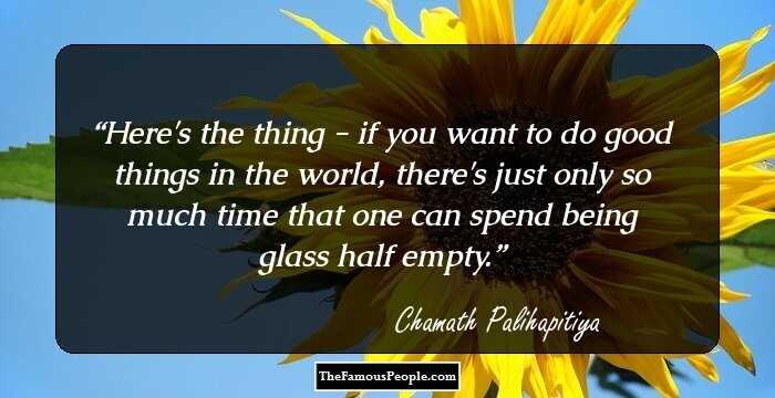 Here's the thing - if you want to do good things in the world, there's just only so much time that one can spend being glass half empty.