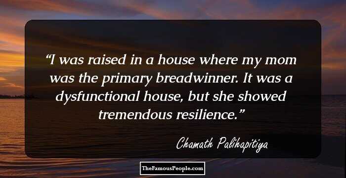 I was raised in a house where my mom was the primary breadwinner. It was a dysfunctional house, but she showed tremendous resilience.