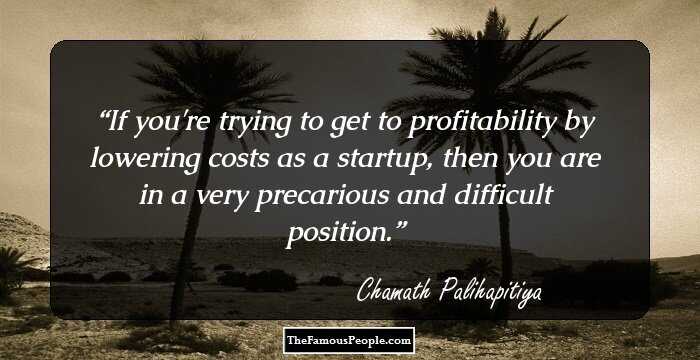 If you're trying to get to profitability by lowering costs as a startup, then you are in a very precarious and difficult position.