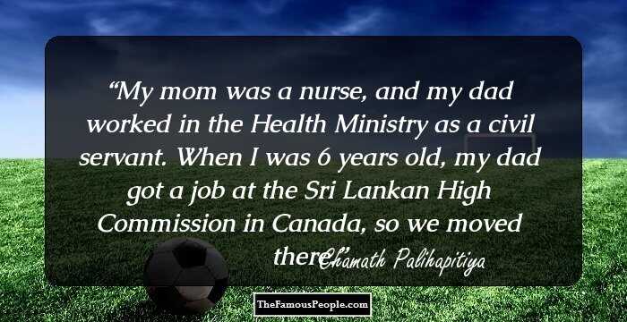 My mom was a nurse, and my dad worked in the Health Ministry as a civil servant. When I was 6 years old, my dad got a job at the Sri Lankan High Commission in Canada, so we moved there.