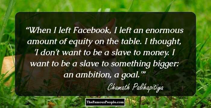 When I left Facebook, I left an enormous amount of equity on the table. I thought, 'I don't want to be a slave to money. I want to be a slave to something bigger: an ambition, a goal.'