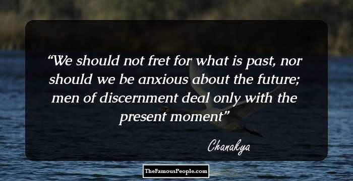 We should not fret for what is past, nor should we be anxious about the future; men of discernment deal only with the present moment