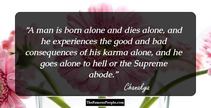 A man is born alone and dies alone, and he experiences the good and bad consequences of his karma alone, and he goes alone to hell or the Supreme abode.