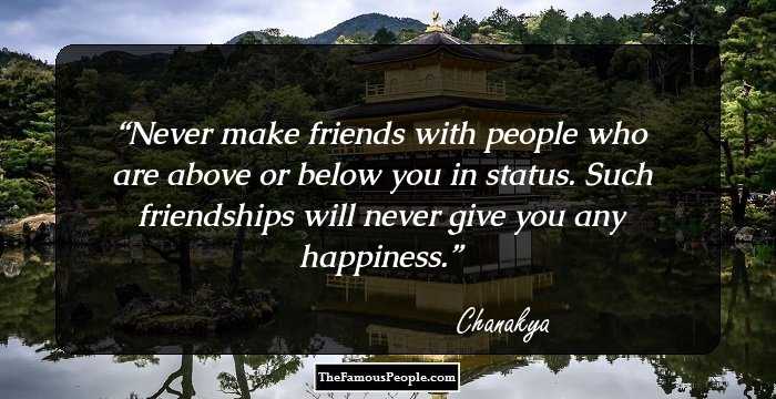 Never make friends with people who are above or below you in status. Such friendships will never give you any happiness.