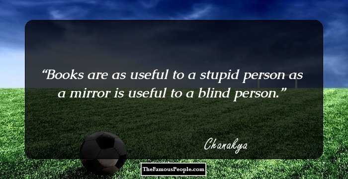 Books are as useful to a stupid person as a mirror is useful to a blind person.
