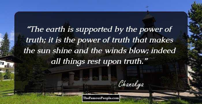 The earth is supported by the power of truth; it is the power of truth that makes the sun shine and the winds blow; indeed all things rest upon truth.