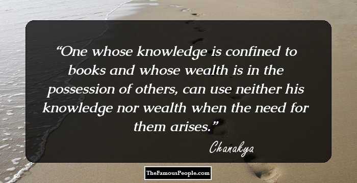 One whose knowledge is confined to books and whose wealth is in the possession of others, can use neither his knowledge nor wealth when the need for them arises.