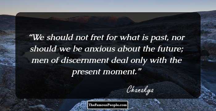We should not fret for what is past, nor should we be anxious about the future; men of discernment deal only with the present moment.