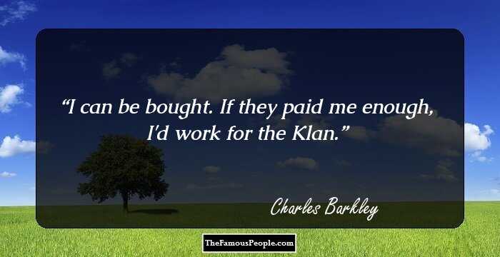 I can be bought. If they paid me enough, I'd work for the Klan.