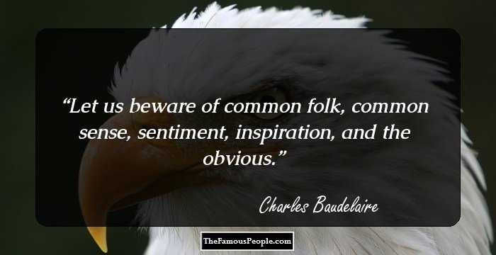 Let us beware of common folk, common sense, sentiment, inspiration, and the obvious.