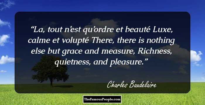 La, tout n’est qu’ordre et beaut�
Luxe, calme et volupt�
There, there is nothing else but grace and measure,
Richness, quietness, and pleasure.