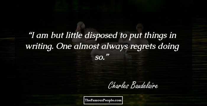 I am but little disposed to put things in writing. One almost always regrets doing so.