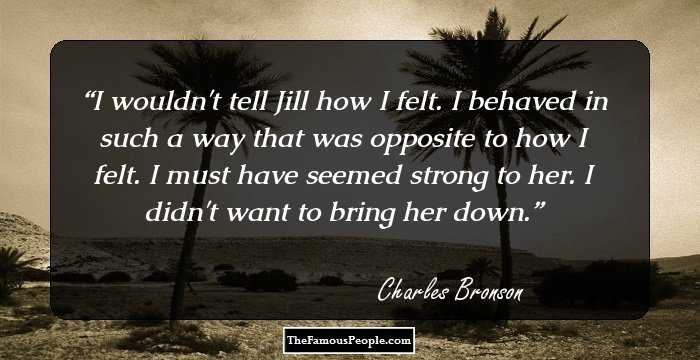 I wouldn't tell Jill how I felt. I behaved in such a way that was opposite to how I felt. I must have seemed strong to her. I didn't want to bring her down.