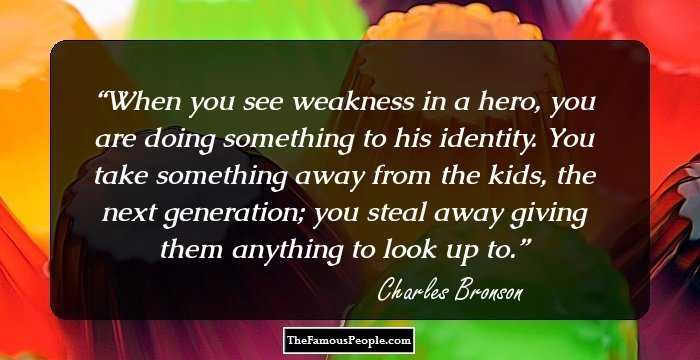 When you see weakness in a hero, you are doing something to his identity. You take something away from the kids, the next generation; you steal away giving them anything to look up to.