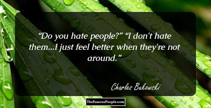 Do you hate people?”

“I don't hate them...I just feel better when they're not around.