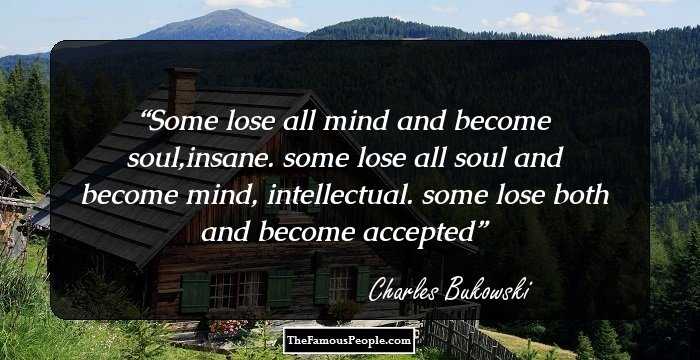 Some lose all mind and become soul,insane.
some lose all soul and become mind, intellectual.
some lose both and become accepted
