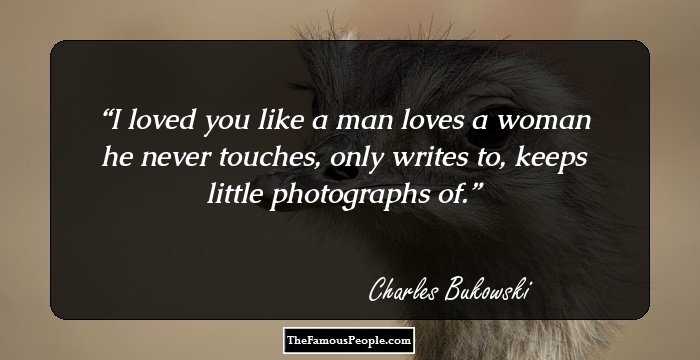 I loved you like a man loves a woman he never touches, only writes to, keeps little photographs of.