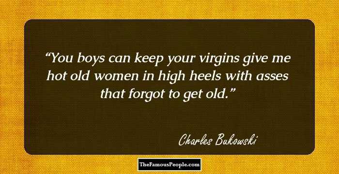 You boys can keep your virgins 
give me hot old women in high heels 
with asses that forgot to get old.
