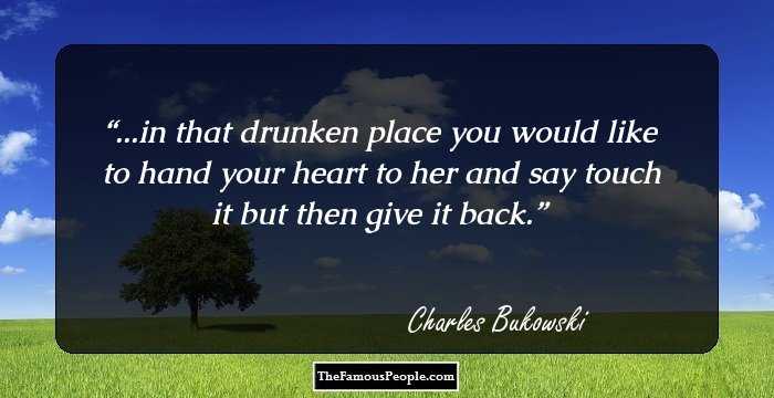 ...in that drunken place
you would
like to hand your heart to her
and say
touch it
but then
give it back.