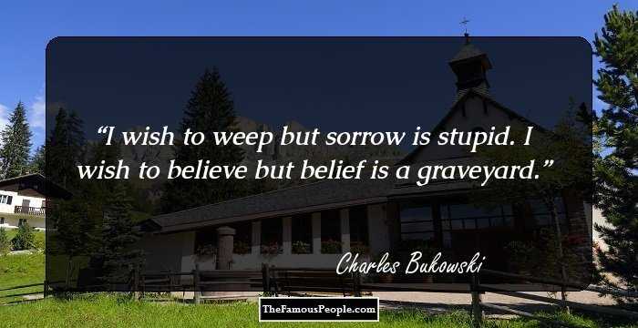 I wish to weep
but sorrow is
stupid.
I wish to believe
but belief is a
graveyard.