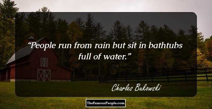 People run from rain but
sit
in bathtubs full of
water.