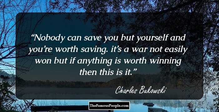 Nobody can save you but yourself and you’re worth saving. it’s a war not easily won but if anything is worth winning then this is it.