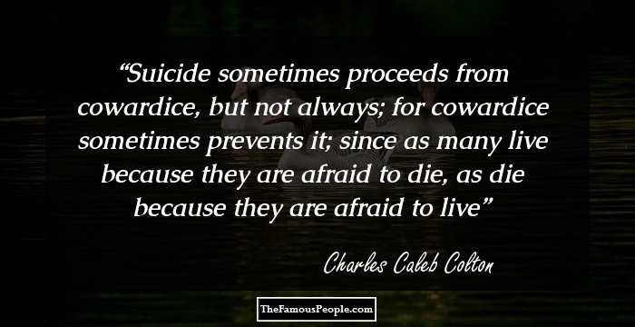 Suicide sometimes proceeds from cowardice, but not always; for cowardice sometimes prevents it; since as many live because they are afraid to die, as die because they are afraid to live