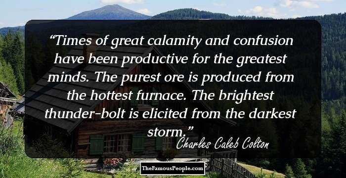 Times of great calamity and confusion have been productive for the greatest minds. The purest ore is produced from the hottest furnace. The brightest thunder-bolt is elicited from the darkest storm.