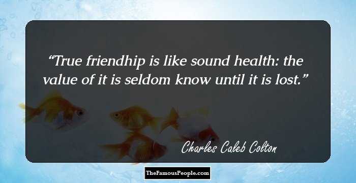 True friendhip is like sound health: the value of it is seldom know until it is lost.
