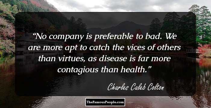 No company is preferable to bad. We are more apt to catch the vices of others than virtues, as disease is far more contagious than health.