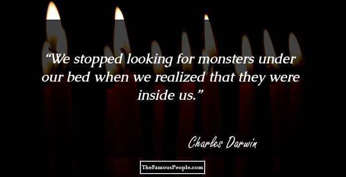 We stopped looking for monsters under our bed when we realized that they were inside us.