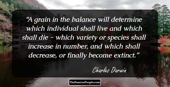 A grain in the balance will determine which individual shall live and which shall die - which variety or species shall increase in number, and which shall decrease, or finally become extinct.