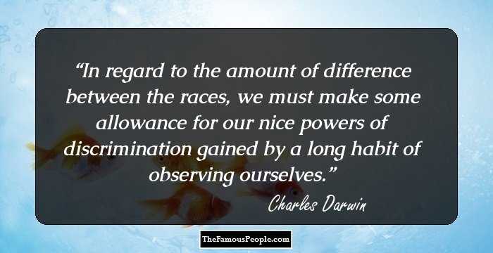 In regard to the amount of difference between the races, we must make some allowance for our nice powers of discrimination gained by a long habit of observing ourselves.