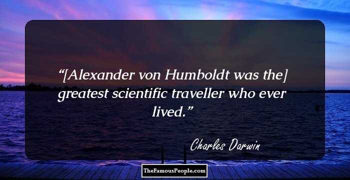 [Alexander von Humboldt was the] greatest scientific traveller who ever lived.