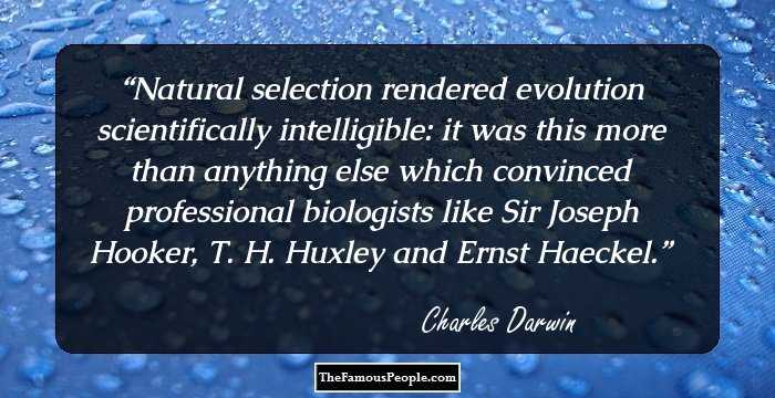 Natural selection rendered evolution scientifically intelligible: it was this more than anything else which convinced professional biologists like Sir Joseph Hooker, T. H. Huxley and Ernst Haeckel.