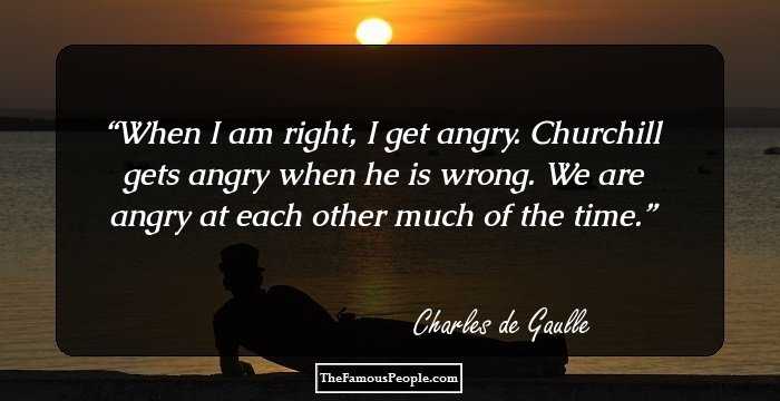 When I am right, I get angry. Churchill gets angry when he is wrong. We are angry at each other much of the time.