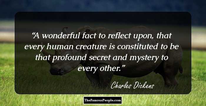 A wonderful fact to reflect upon, that every human creature is constituted to be that profound secret and mystery to every other.