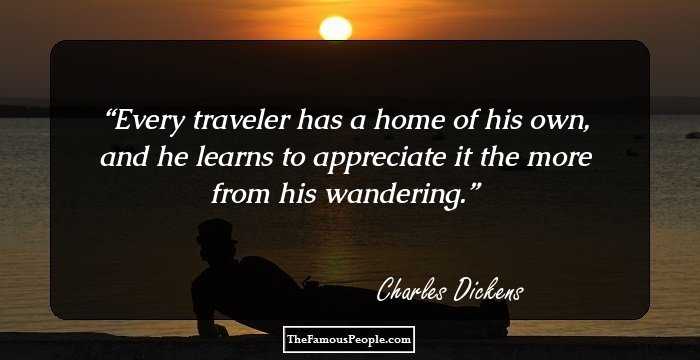 Every traveler has a home of his own, and he learns to appreciate it the more from his wandering.