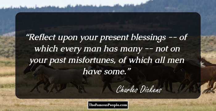 Reflect upon your present blessings -- of which every man has many -- not on your past misfortunes, of which all men have some.