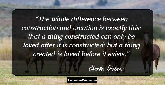 The whole difference between construction and creation is exactly this: that a thing constructed can only be loved after it is constructed; but a thing created is loved before it exists.
